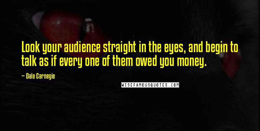 Dale Carnegie Quotes: Look your audience straight in the eyes, and begin to talk as if every one of them owed you money.
