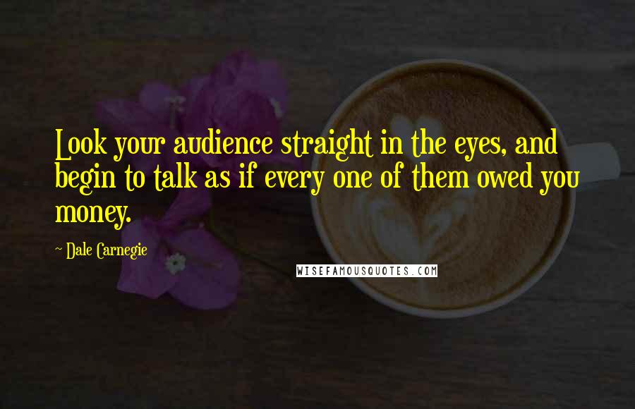 Dale Carnegie Quotes: Look your audience straight in the eyes, and begin to talk as if every one of them owed you money.