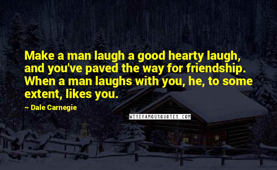 Dale Carnegie Quotes: Make a man laugh a good hearty laugh, and you've paved the way for friendship. When a man laughs with you, he, to some extent, likes you.