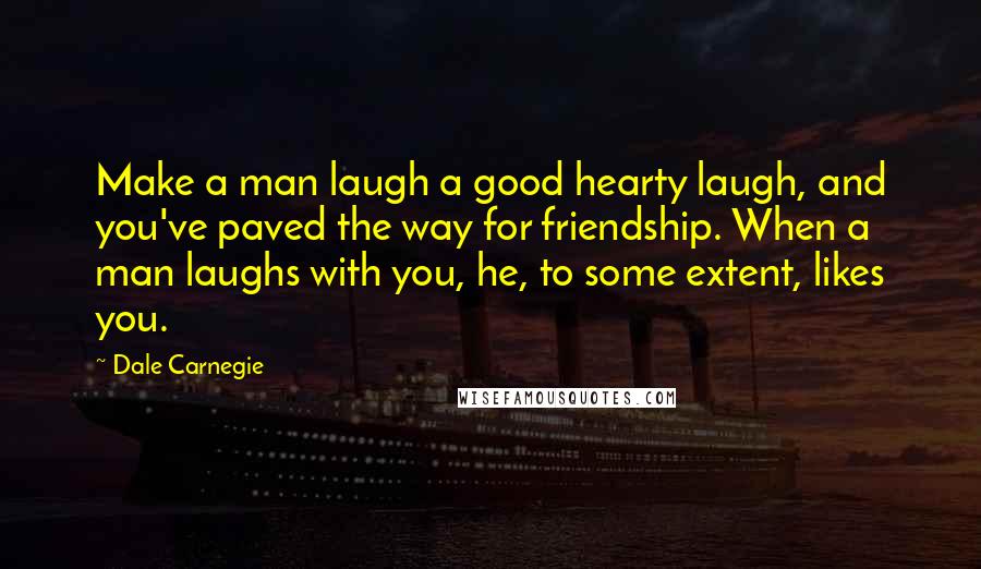 Dale Carnegie Quotes: Make a man laugh a good hearty laugh, and you've paved the way for friendship. When a man laughs with you, he, to some extent, likes you.