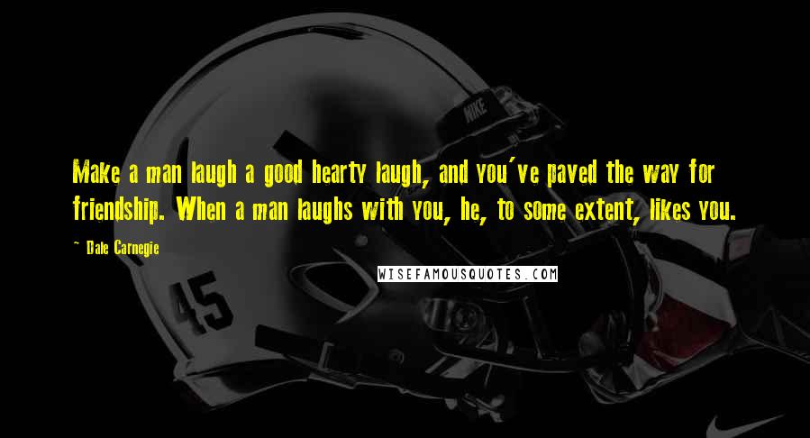 Dale Carnegie Quotes: Make a man laugh a good hearty laugh, and you've paved the way for friendship. When a man laughs with you, he, to some extent, likes you.