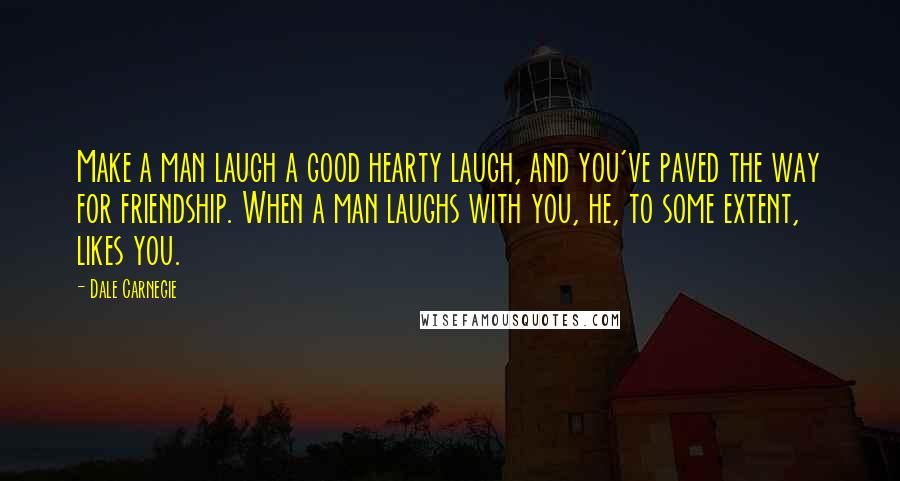 Dale Carnegie Quotes: Make a man laugh a good hearty laugh, and you've paved the way for friendship. When a man laughs with you, he, to some extent, likes you.