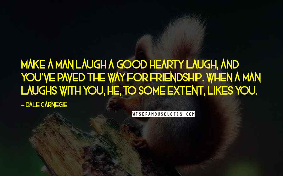 Dale Carnegie Quotes: Make a man laugh a good hearty laugh, and you've paved the way for friendship. When a man laughs with you, he, to some extent, likes you.