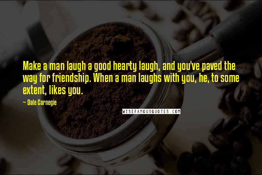 Dale Carnegie Quotes: Make a man laugh a good hearty laugh, and you've paved the way for friendship. When a man laughs with you, he, to some extent, likes you.