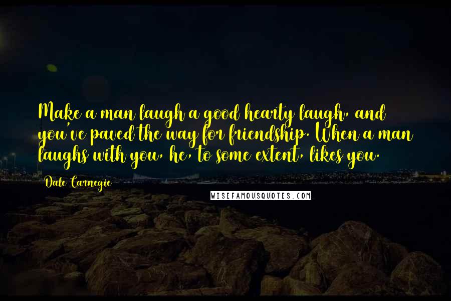 Dale Carnegie Quotes: Make a man laugh a good hearty laugh, and you've paved the way for friendship. When a man laughs with you, he, to some extent, likes you.