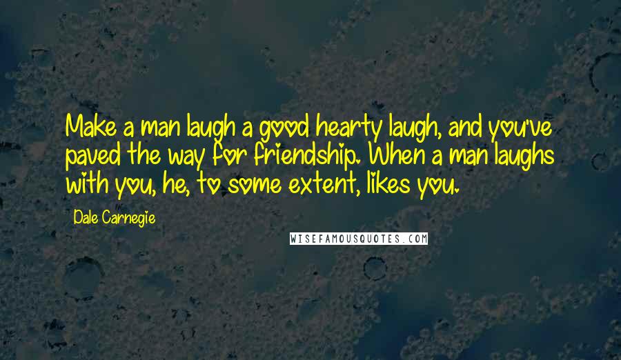 Dale Carnegie Quotes: Make a man laugh a good hearty laugh, and you've paved the way for friendship. When a man laughs with you, he, to some extent, likes you.