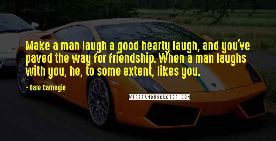 Dale Carnegie Quotes: Make a man laugh a good hearty laugh, and you've paved the way for friendship. When a man laughs with you, he, to some extent, likes you.