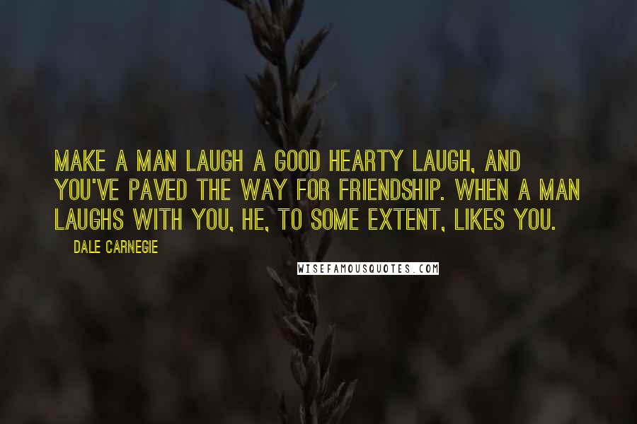 Dale Carnegie Quotes: Make a man laugh a good hearty laugh, and you've paved the way for friendship. When a man laughs with you, he, to some extent, likes you.