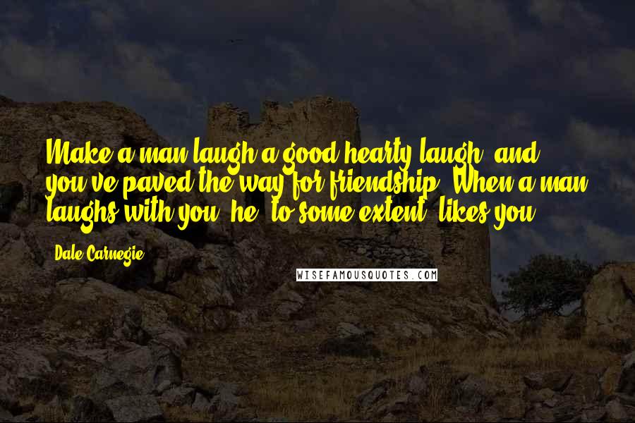 Dale Carnegie Quotes: Make a man laugh a good hearty laugh, and you've paved the way for friendship. When a man laughs with you, he, to some extent, likes you.