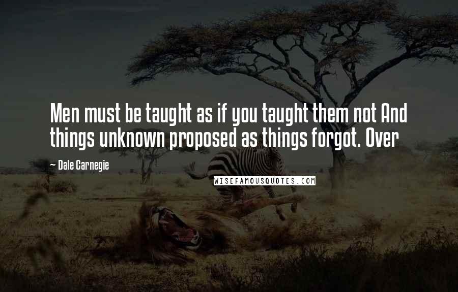 Dale Carnegie Quotes: Men must be taught as if you taught them not And things unknown proposed as things forgot. Over