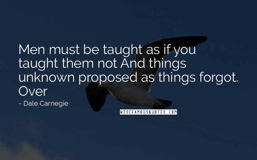 Dale Carnegie Quotes: Men must be taught as if you taught them not And things unknown proposed as things forgot. Over