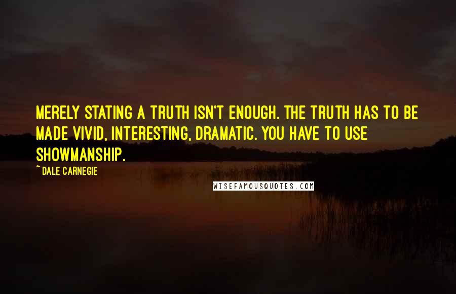 Dale Carnegie Quotes: Merely stating a truth isn't enough. The truth has to be made vivid, interesting, dramatic. You have to use showmanship.