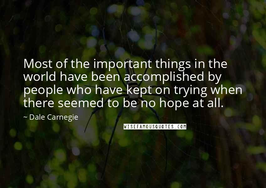 Dale Carnegie Quotes: Most of the important things in the world have been accomplished by people who have kept on trying when there seemed to be no hope at all.