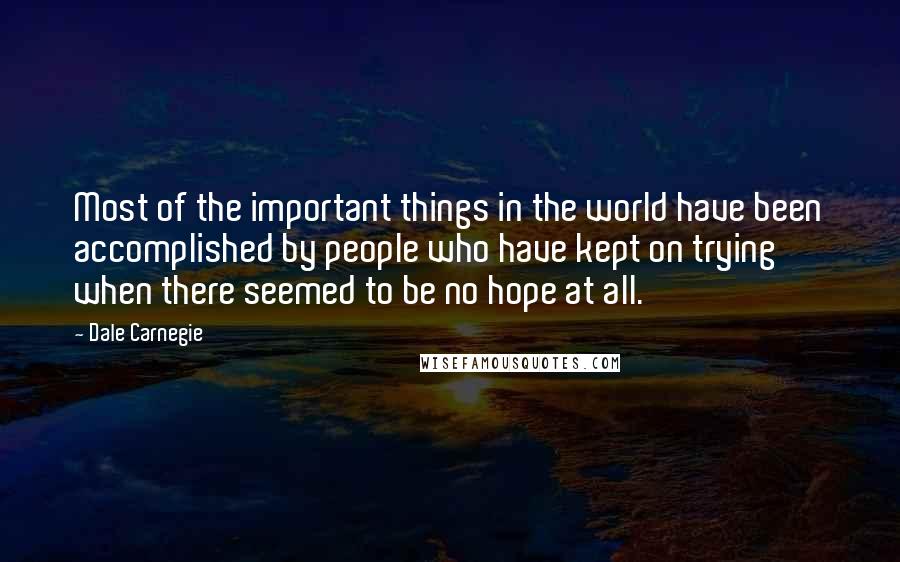 Dale Carnegie Quotes: Most of the important things in the world have been accomplished by people who have kept on trying when there seemed to be no hope at all.