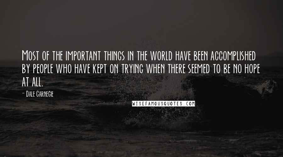 Dale Carnegie Quotes: Most of the important things in the world have been accomplished by people who have kept on trying when there seemed to be no hope at all.