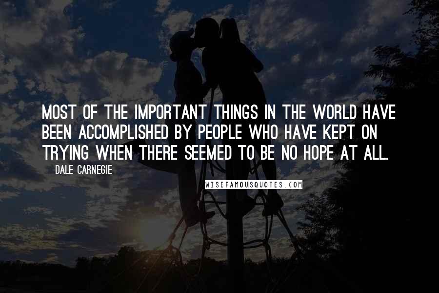 Dale Carnegie Quotes: Most of the important things in the world have been accomplished by people who have kept on trying when there seemed to be no hope at all.