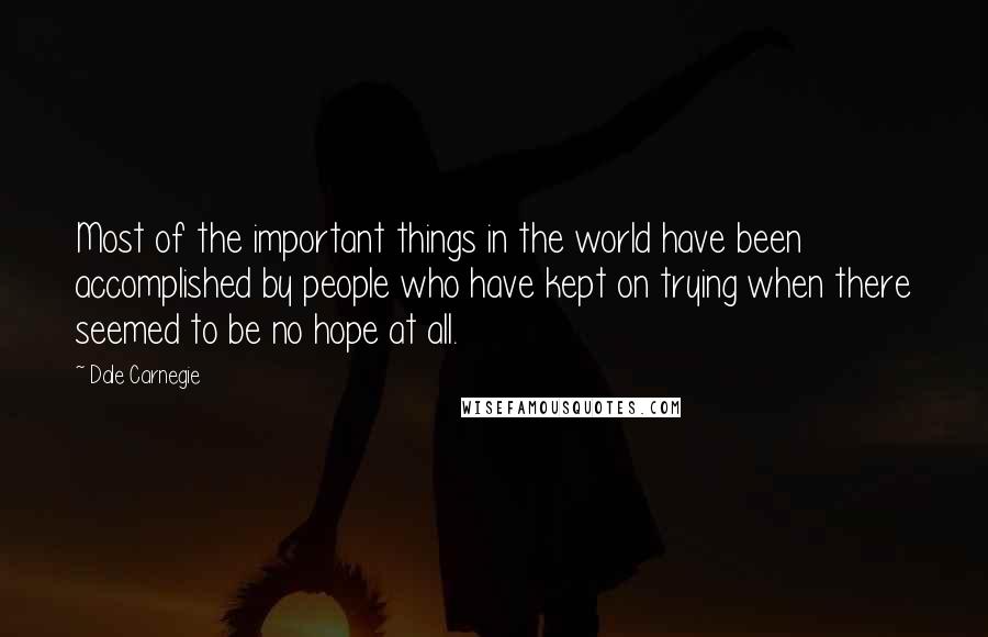 Dale Carnegie Quotes: Most of the important things in the world have been accomplished by people who have kept on trying when there seemed to be no hope at all.