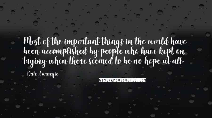Dale Carnegie Quotes: Most of the important things in the world have been accomplished by people who have kept on trying when there seemed to be no hope at all.