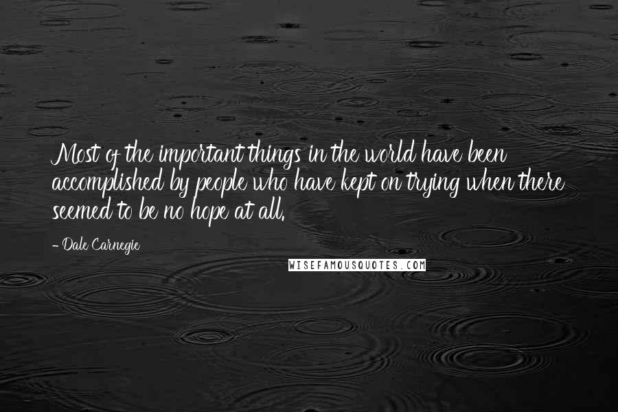 Dale Carnegie Quotes: Most of the important things in the world have been accomplished by people who have kept on trying when there seemed to be no hope at all.