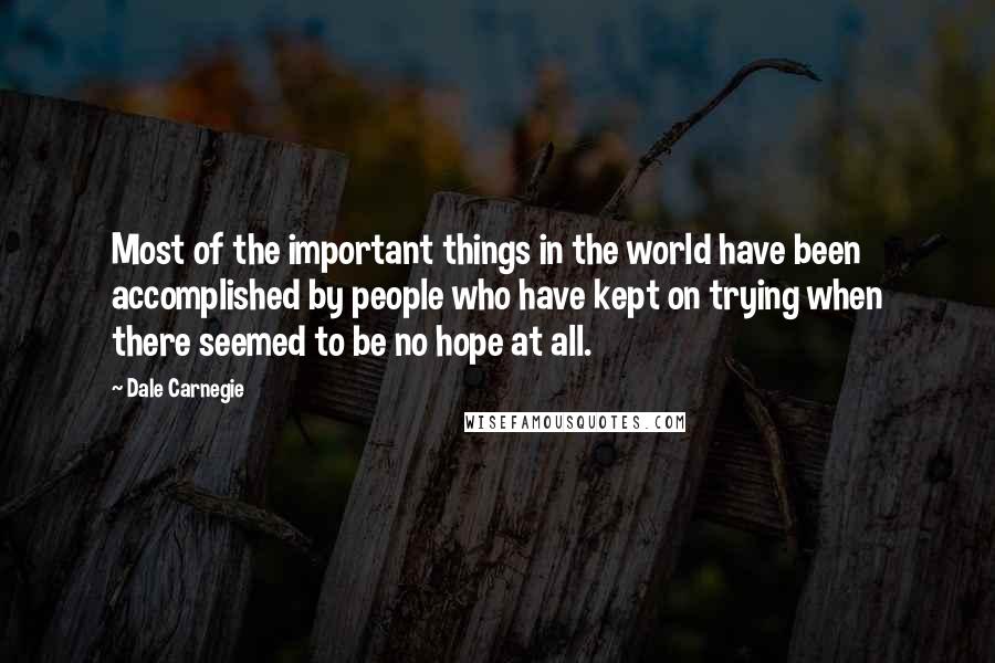 Dale Carnegie Quotes: Most of the important things in the world have been accomplished by people who have kept on trying when there seemed to be no hope at all.