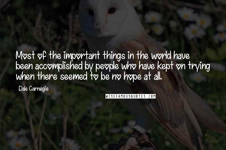 Dale Carnegie Quotes: Most of the important things in the world have been accomplished by people who have kept on trying when there seemed to be no hope at all.