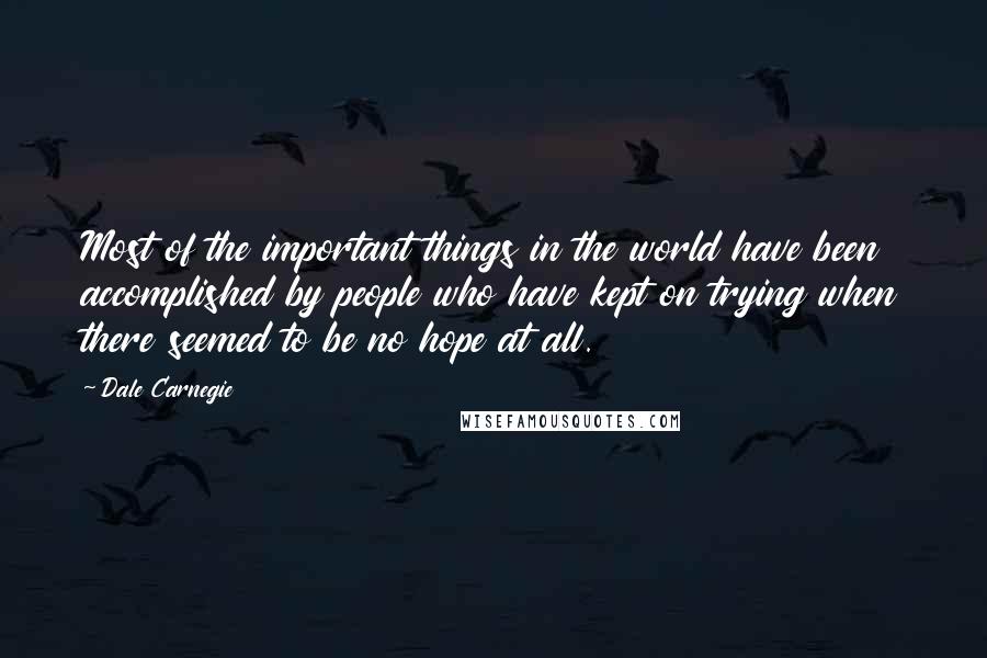 Dale Carnegie Quotes: Most of the important things in the world have been accomplished by people who have kept on trying when there seemed to be no hope at all.