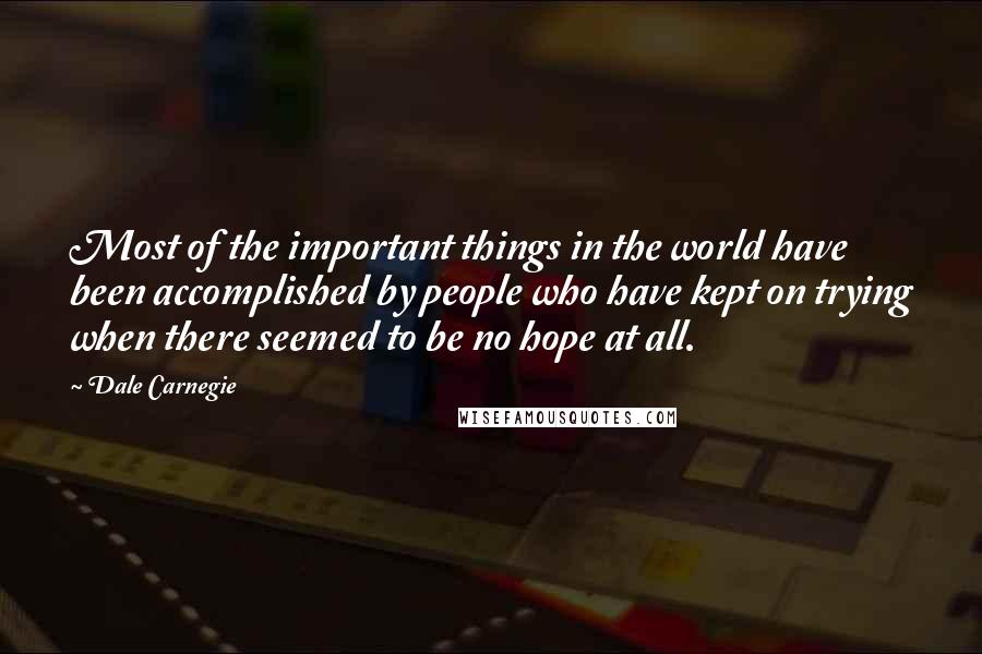 Dale Carnegie Quotes: Most of the important things in the world have been accomplished by people who have kept on trying when there seemed to be no hope at all.