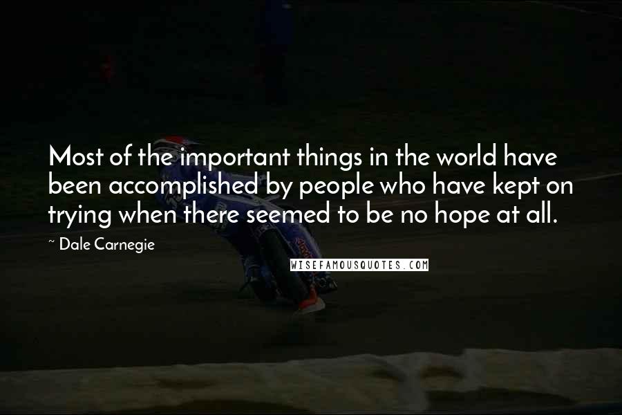 Dale Carnegie Quotes: Most of the important things in the world have been accomplished by people who have kept on trying when there seemed to be no hope at all.