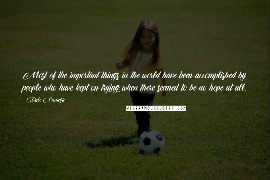Dale Carnegie Quotes: Most of the important things in the world have been accomplished by people who have kept on trying when there seemed to be no hope at all.