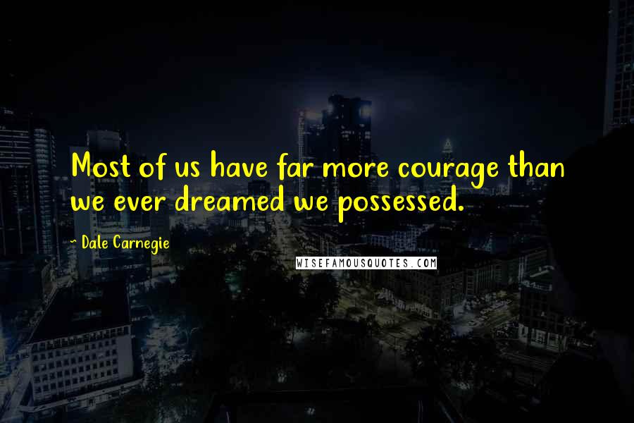 Dale Carnegie Quotes: Most of us have far more courage than we ever dreamed we possessed.