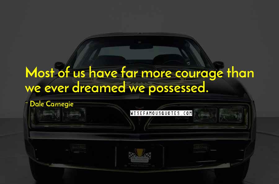 Dale Carnegie Quotes: Most of us have far more courage than we ever dreamed we possessed.