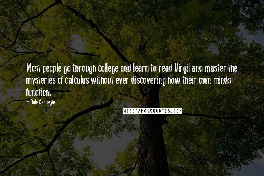 Dale Carnegie Quotes: Most people go through college and learn to read Virgil and master the mysteries of calculus without ever discovering how their own minds function.