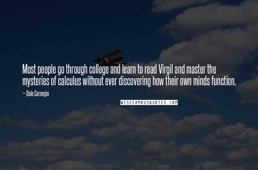 Dale Carnegie Quotes: Most people go through college and learn to read Virgil and master the mysteries of calculus without ever discovering how their own minds function.