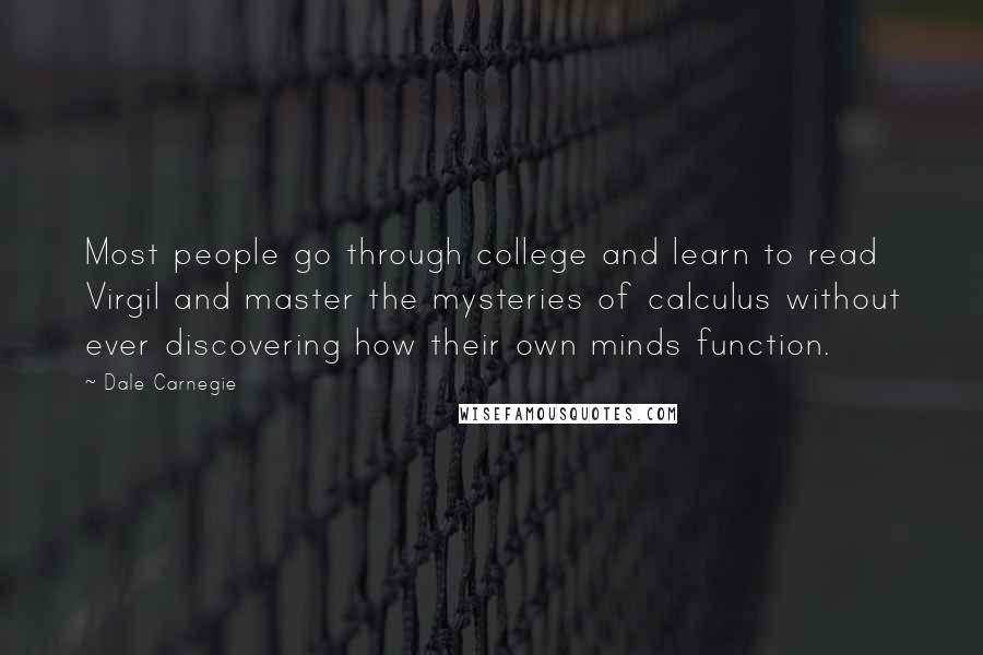 Dale Carnegie Quotes: Most people go through college and learn to read Virgil and master the mysteries of calculus without ever discovering how their own minds function.