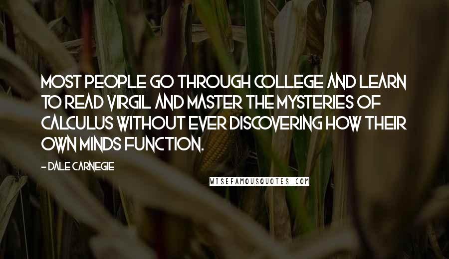 Dale Carnegie Quotes: Most people go through college and learn to read Virgil and master the mysteries of calculus without ever discovering how their own minds function.