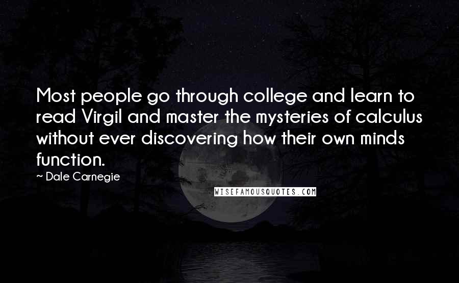 Dale Carnegie Quotes: Most people go through college and learn to read Virgil and master the mysteries of calculus without ever discovering how their own minds function.