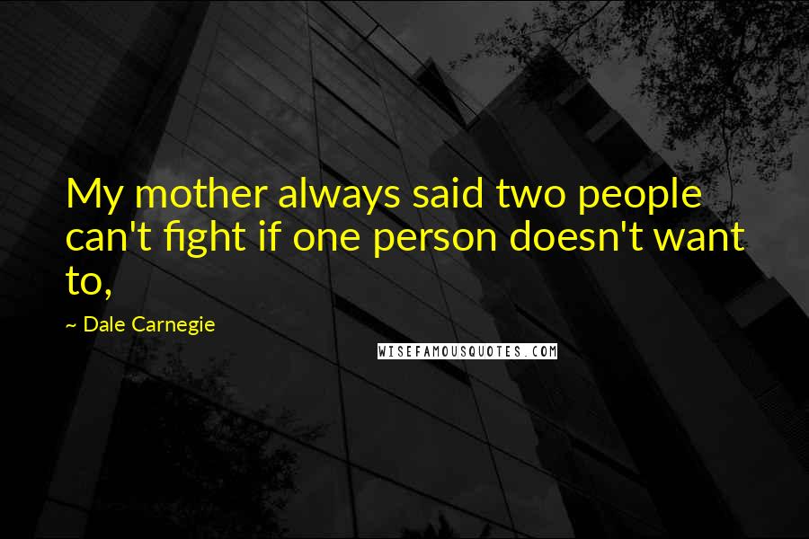 Dale Carnegie Quotes: My mother always said two people can't fight if one person doesn't want to,