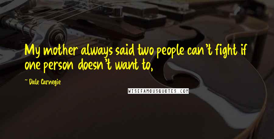 Dale Carnegie Quotes: My mother always said two people can't fight if one person doesn't want to,