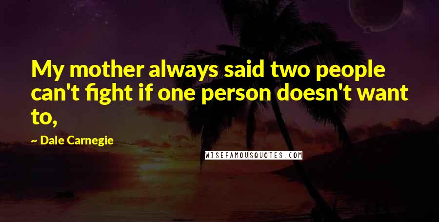 Dale Carnegie Quotes: My mother always said two people can't fight if one person doesn't want to,