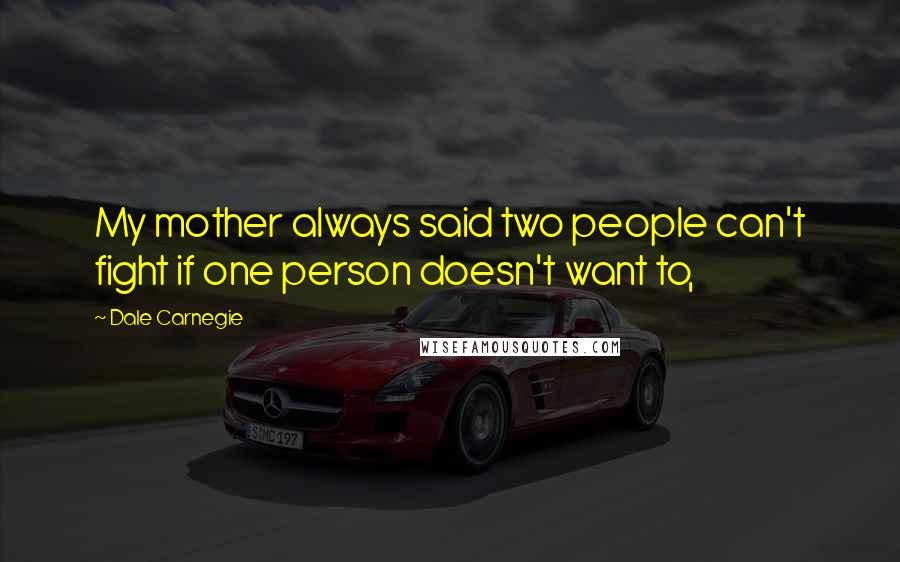 Dale Carnegie Quotes: My mother always said two people can't fight if one person doesn't want to,