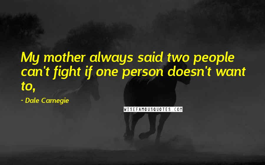 Dale Carnegie Quotes: My mother always said two people can't fight if one person doesn't want to,