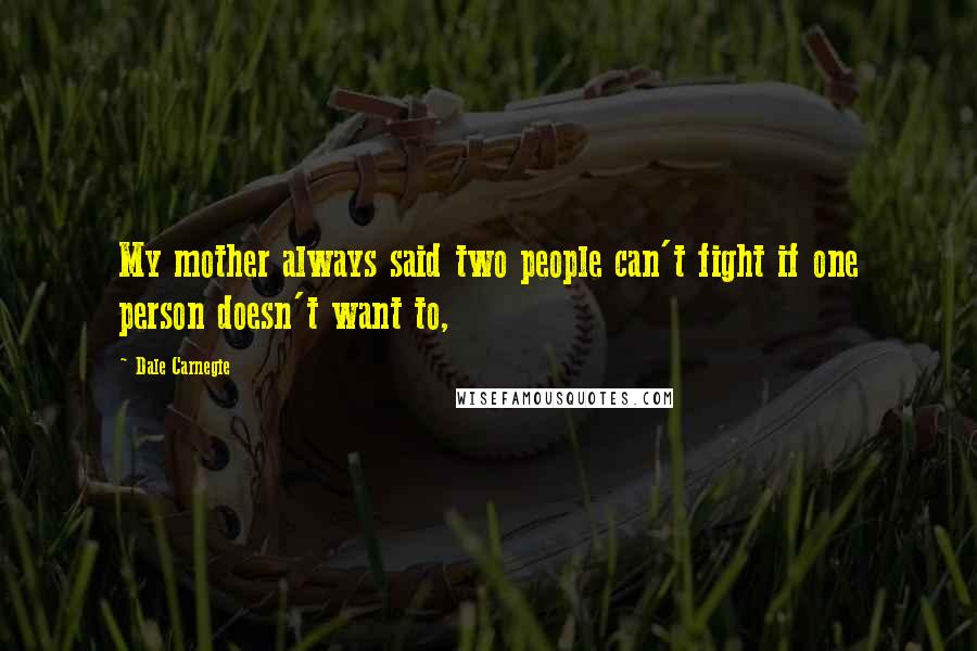 Dale Carnegie Quotes: My mother always said two people can't fight if one person doesn't want to,