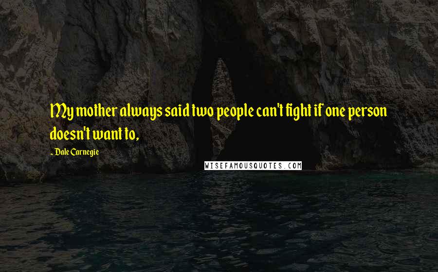 Dale Carnegie Quotes: My mother always said two people can't fight if one person doesn't want to,