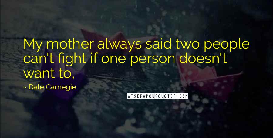 Dale Carnegie Quotes: My mother always said two people can't fight if one person doesn't want to,