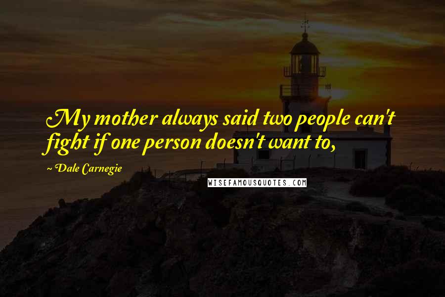 Dale Carnegie Quotes: My mother always said two people can't fight if one person doesn't want to,