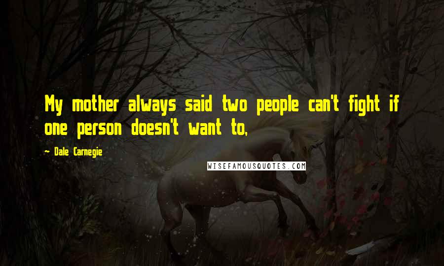 Dale Carnegie Quotes: My mother always said two people can't fight if one person doesn't want to,