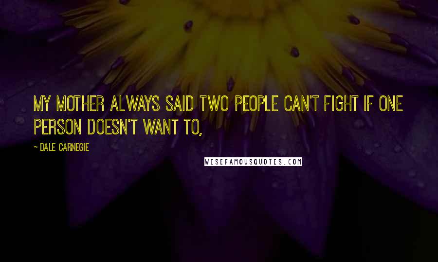 Dale Carnegie Quotes: My mother always said two people can't fight if one person doesn't want to,