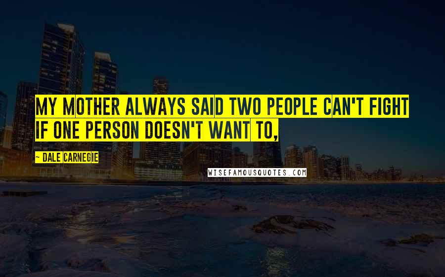 Dale Carnegie Quotes: My mother always said two people can't fight if one person doesn't want to,