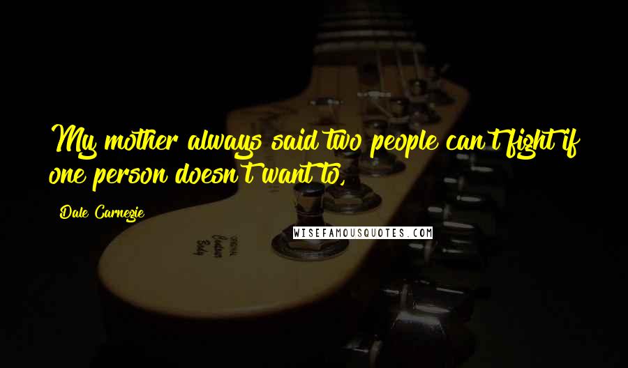 Dale Carnegie Quotes: My mother always said two people can't fight if one person doesn't want to,