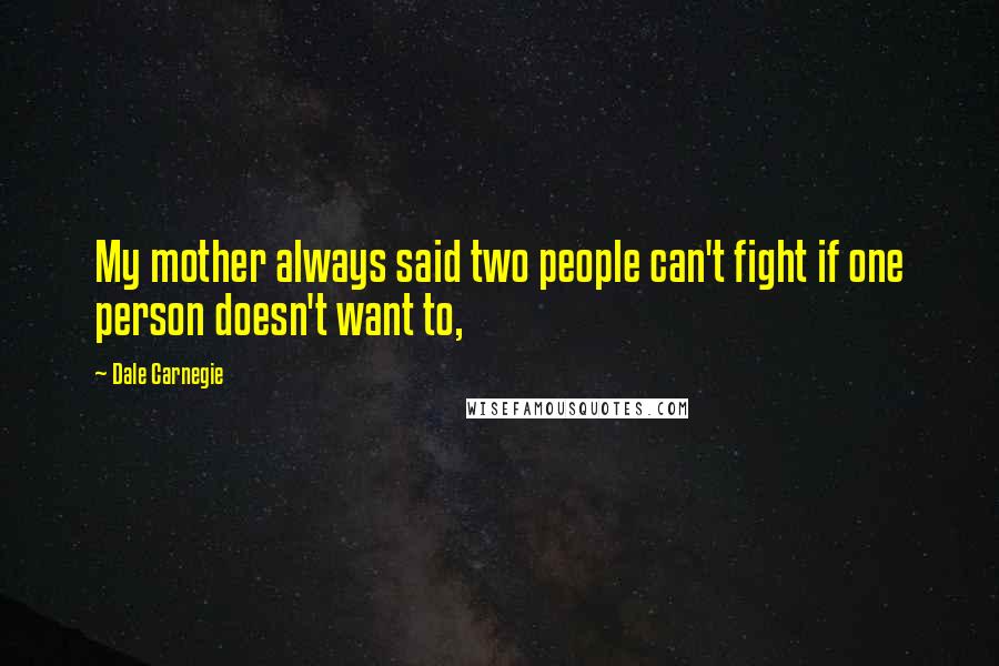 Dale Carnegie Quotes: My mother always said two people can't fight if one person doesn't want to,